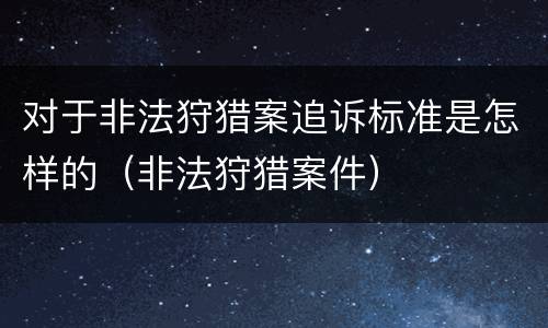 对于非法狩猎案追诉标准是怎样的（非法狩猎案件）