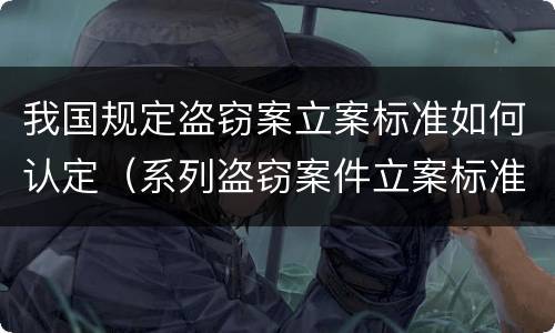 我国规定盗窃案立案标准如何认定（系列盗窃案件立案标准）