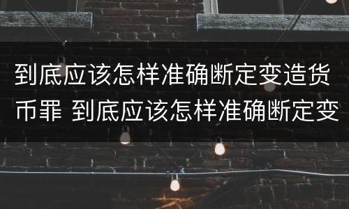 到底应该怎样准确断定变造货币罪 到底应该怎样准确断定变造货币罪名