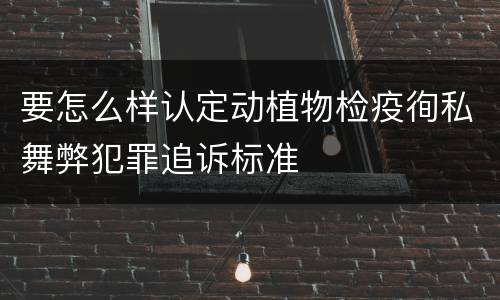 要怎么样认定动植物检疫徇私舞弊犯罪追诉标准