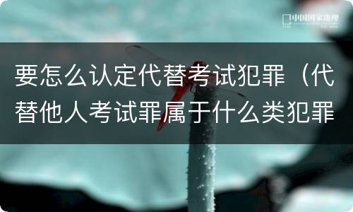 要怎么认定代替考试犯罪（代替他人考试罪属于什么类犯罪）