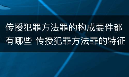 传授犯罪方法罪的构成要件都有哪些 传授犯罪方法罪的特征是什么