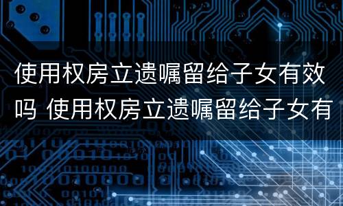使用权房立遗嘱留给子女有效吗 使用权房立遗嘱留给子女有效吗