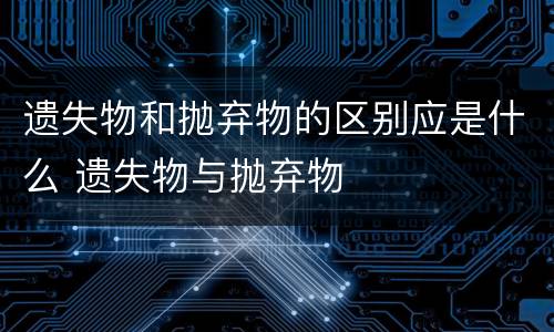 遗失物和抛弃物的区别应是什么 遗失物与抛弃物