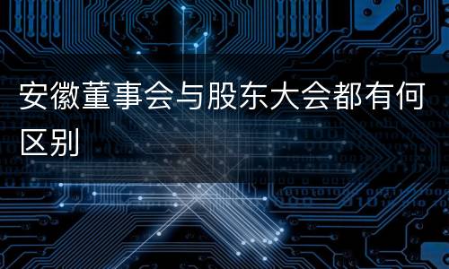 安徽董事会与股东大会都有何区别