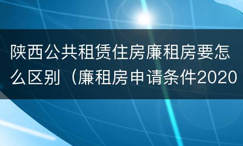 陕西公共租赁住房廉租房要怎么区别（廉租房申请条件2020陕西）