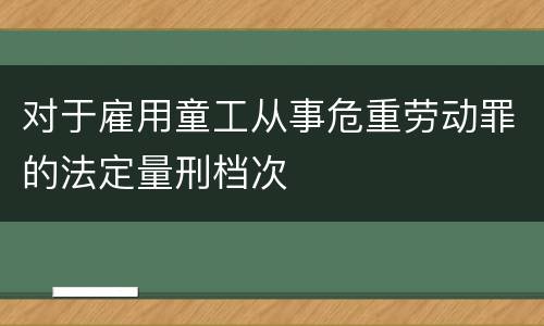 对于雇用童工从事危重劳动罪的法定量刑档次