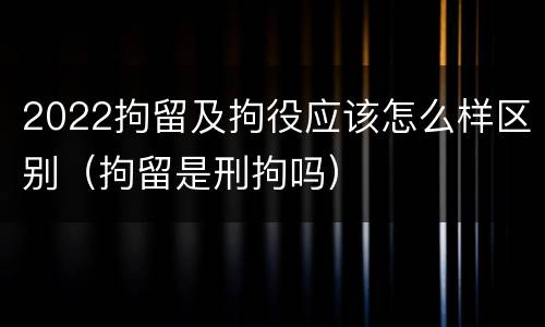 2022拘留及拘役应该怎么样区别（拘留是刑拘吗）