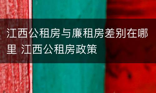 江西公租房与廉租房差别在哪里 江西公租房政策