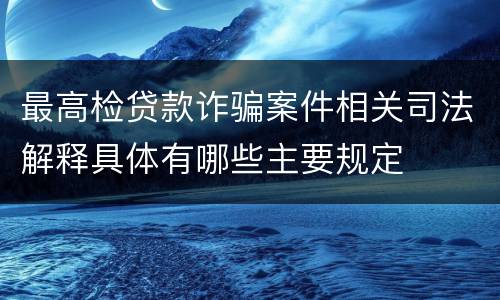 最高检贷款诈骗案件相关司法解释具体有哪些主要规定