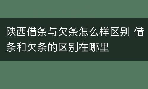 陕西借条与欠条怎么样区别 借条和欠条的区别在哪里