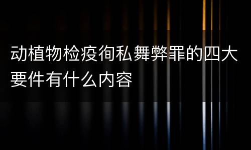 动植物检疫徇私舞弊罪的四大要件有什么内容