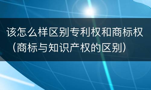 该怎么样区别专利权和商标权（商标与知识产权的区别）