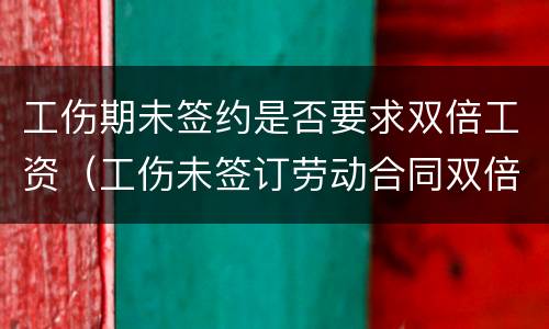 工伤期未签约是否要求双倍工资（工伤未签订劳动合同双倍工资）