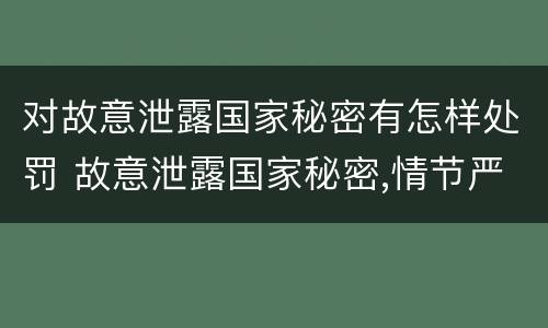 对故意泄露国家秘密有怎样处罚 故意泄露国家秘密,情节严重的,追究刑事责任