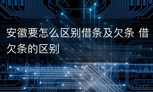 安徽要怎么区别借条及欠条 借欠条的区别