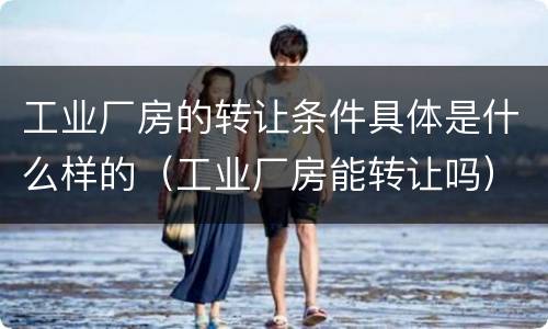 工业厂房的转让条件具体是什么样的（工业厂房能转让吗）