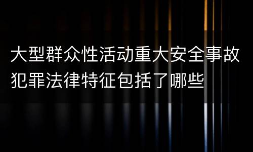 大型群众性活动重大安全事故犯罪法律特征包括了哪些