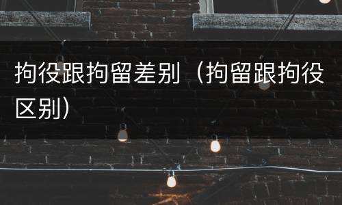 拘役跟拘留差别（拘留跟拘役区别）