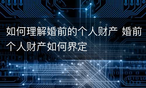 如何理解婚前的个人财产 婚前个人财产如何界定