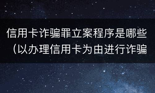 信用卡诈骗罪立案程序是哪些（以办理信用卡为由进行诈骗罪的立案标准）