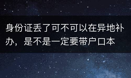身份证丢了可不可以在异地补办，是不是一定要带户口本