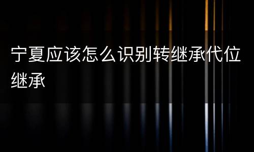 宁夏应该怎么识别转继承代位继承