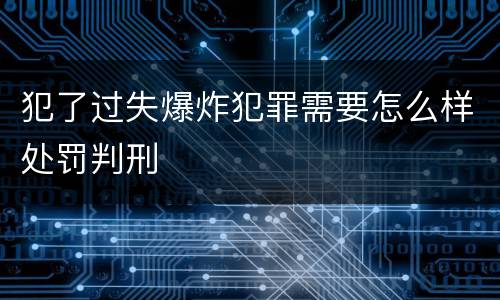 犯了过失爆炸犯罪需要怎么样处罚判刑