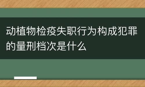 动植物检疫失职行为构成犯罪的量刑档次是什么