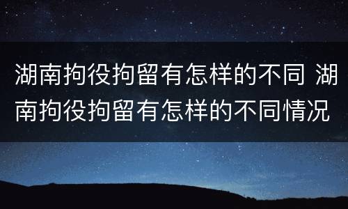 湖南拘役拘留有怎样的不同 湖南拘役拘留有怎样的不同情况