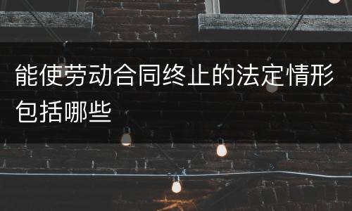 能使劳动合同终止的法定情形包括哪些