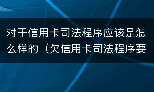 对于信用卡司法程序应该是怎么样的（欠信用卡司法程序要多久?）