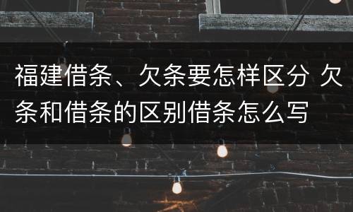 福建借条、欠条要怎样区分 欠条和借条的区别借条怎么写