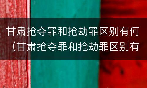 甘肃抢夺罪和抢劫罪区别有何（甘肃抢夺罪和抢劫罪区别有何不同）