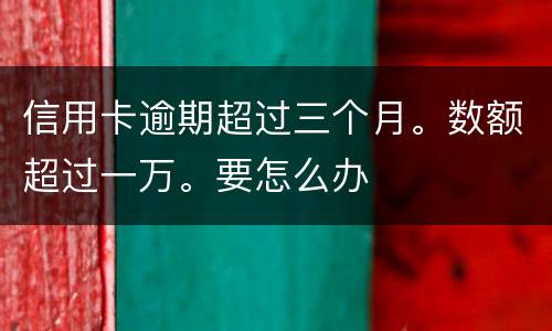 信用卡逾期超过三个月。数额超过一万。要怎么办