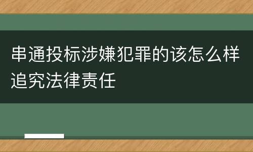 串通投标涉嫌犯罪的该怎么样追究法律责任