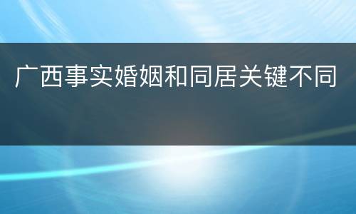 广西事实婚姻和同居关键不同