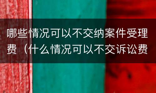 哪些情况可以不交纳案件受理费（什么情况可以不交诉讼费）