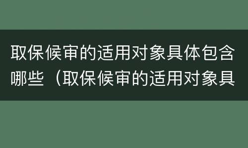 取保候审的适用对象具体包含哪些（取保候审的适用对象具体包含哪些条件）