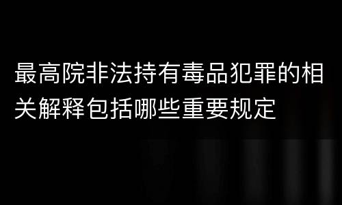 最高院非法持有毒品犯罪的相关解释包括哪些重要规定