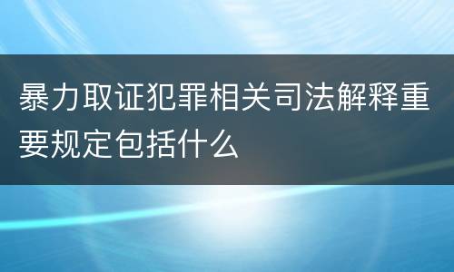 暴力取证犯罪相关司法解释重要规定包括什么