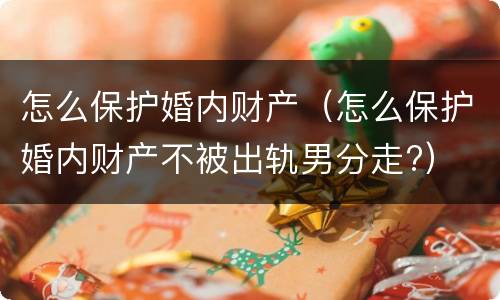 怎么保护婚内财产（怎么保护婚内财产不被出轨男分走?）