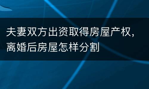 夫妻双方出资取得房屋产权，离婚后房屋怎样分割