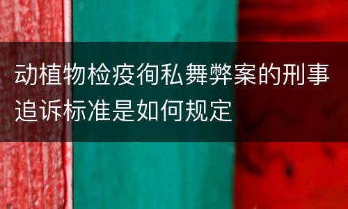 动植物检疫徇私舞弊案的刑事追诉标准是如何规定