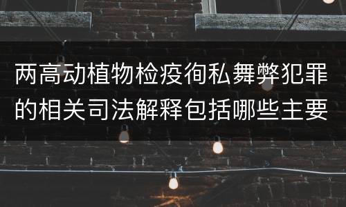 两高动植物检疫徇私舞弊犯罪的相关司法解释包括哪些主要内容