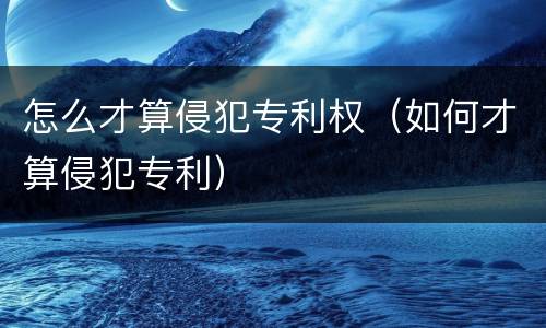 怎么才算侵犯专利权（如何才算侵犯专利）
