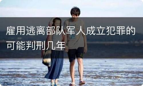 雇用逃离部队军人成立犯罪的可能判刑几年