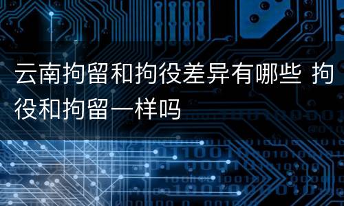 云南拘留和拘役差异有哪些 拘役和拘留一样吗