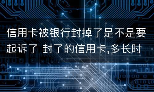 信用卡被银行封掉了是不是要起诉了 封了的信用卡,多长时间可以恢复
