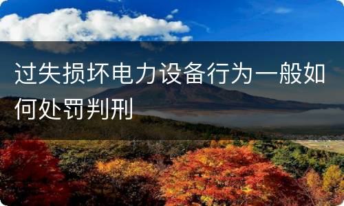 过失损坏电力设备行为一般如何处罚判刑